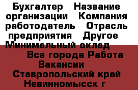 Бухгалтер › Название организации ­ Компания-работодатель › Отрасль предприятия ­ Другое › Минимальный оклад ­ 17 000 - Все города Работа » Вакансии   . Ставропольский край,Невинномысск г.